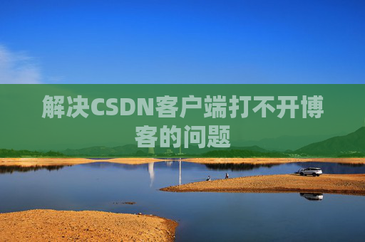 解决CSDN客户端打不开博客的问题